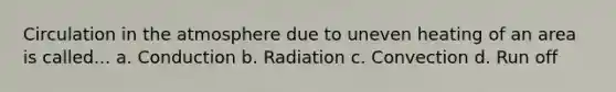 Circulation in the atmosphere due to uneven heating of an area is called... a. Conduction b. Radiation c. Convection d. Run off