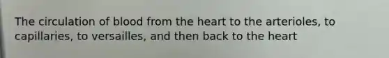 The circulation of blood from the heart to the arterioles, to capillaries, to versailles, and then back to the heart