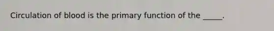 Circulation of blood is the primary function of the _____.