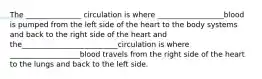 The _______________ circulation is where __________________blood is pumped from the left side of the heart to the body systems and back to the right side of the heart and the__________________________circulation is where ___________________blood travels from the right side of the heart to the lungs and back to the left side.