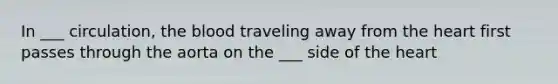 In ___ circulation, the blood traveling away from the heart first passes through the aorta on the ___ side of the heart