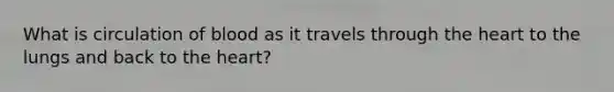 What is circulation of blood as it travels through <a href='https://www.questionai.com/knowledge/kya8ocqc6o-the-heart' class='anchor-knowledge'>the heart</a> to the lungs and back to the heart?