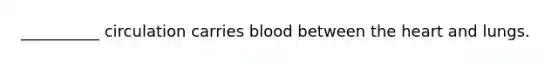 __________ circulation carries blood between the heart and lungs.