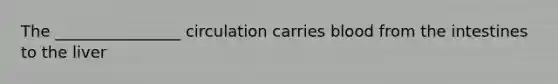 The ________________ circulation carries blood from the intestines to the liver