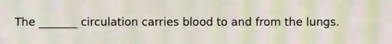 The _______ circulation carries blood to and from the lungs.