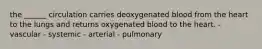 the ______ circulation carries deoxygenated blood from the heart to the lungs and returns oxygenated blood to the heart. - vascular - systemic - arterial - pulmonary