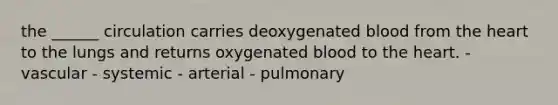 the ______ circulation carries deoxygenated blood from the heart to the lungs and returns oxygenated blood to the heart. - vascular - systemic - arterial - pulmonary