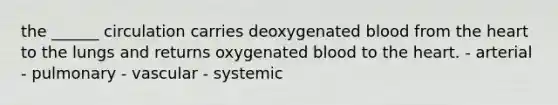 the ______ circulation carries deoxygenated blood from the heart to the lungs and returns oxygenated blood to the heart. - arterial - pulmonary - vascular - systemic