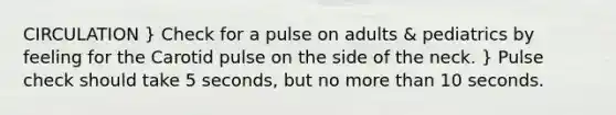 CIRCULATION } Check for a pulse on adults & pediatrics by feeling for the Carotid pulse on the side of the neck. } Pulse check should take 5 seconds, but no more than 10 seconds.