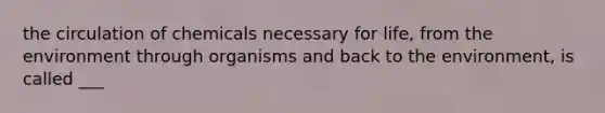 the circulation of chemicals necessary for life, from the environment through organisms and back to the environment, is called ___