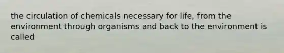 the circulation of chemicals necessary for life, from the environment through organisms and back to the environment is called