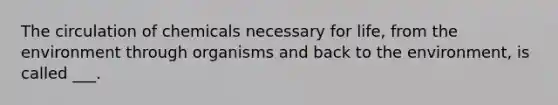 The circulation of chemicals necessary for life, from the environment through organisms and back to the environment, is called ___.