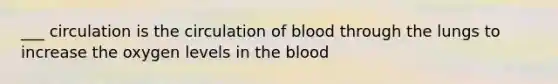 ___ circulation is the circulation of blood through the lungs to increase the oxygen levels in the blood