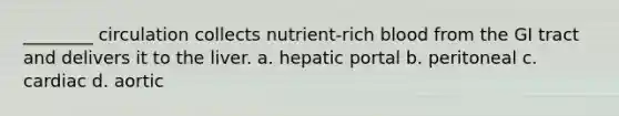 ________ circulation collects nutrient-rich blood from the GI tract and delivers it to the liver. a. hepatic portal b. peritoneal c. cardiac d. aortic