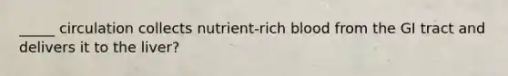 _____ circulation collects nutrient-rich blood from the GI tract and delivers it to the liver?