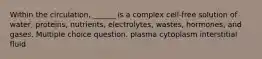 Within the circulation, ______ is a complex cell-free solution of water, proteins, nutrients, electrolytes, wastes, hormones, and gases. Multiple choice question. plasma cytoplasm interstitial fluid