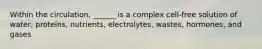 Within the circulation, ______ is a complex cell-free solution of water, proteins, nutrients, electrolytes, wastes, hormones, and gases