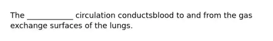 The ____________ circulation conductsblood to and from the <a href='https://www.questionai.com/knowledge/kU8LNOksTA-gas-exchange' class='anchor-knowledge'>gas exchange</a> surfaces of the lungs.