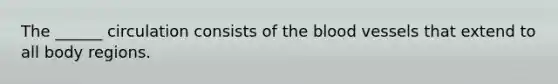 The ______ circulation consists of the blood vessels that extend to all body regions.