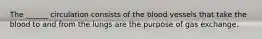The ______ circulation consists of the blood vessels that take the blood to and from the lungs are the purpose of gas exchange.