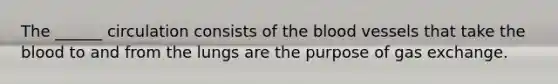 The ______ circulation consists of the blood vessels that take the blood to and from the lungs are the purpose of gas exchange.
