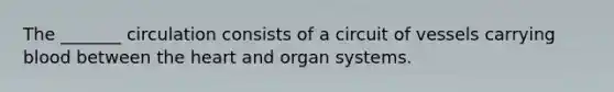 The _______ circulation consists of a circuit of vessels carrying blood between the heart and organ systems.