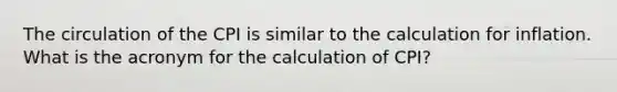 The circulation of the CPI is similar to the calculation for inflation. What is the acronym for the calculation of CPI?