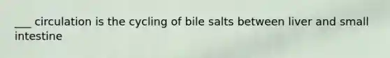 ___ circulation is the cycling of bile salts between liver and small intestine