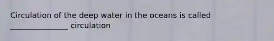 Circulation of the deep water in the oceans is called _______________ circulation
