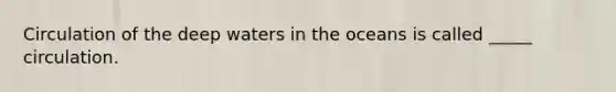 Circulation of the deep waters in the oceans is called _____ circulation.