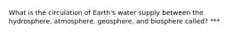 What is the circulation of Earth's water supply between the hydrosphere, atmosphere, geosphere, and biosphere called? ***