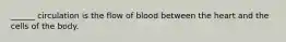 ______ circulation is the flow of blood between the heart and the cells of the body.