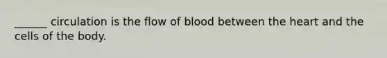 ______ circulation is the flow of blood between the heart and the cells of the body.