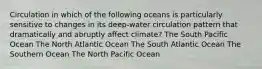 Circulation in which of the following oceans is particularly sensitive to changes in its deep-water circulation pattern that dramatically and abruptly affect climate? The South Pacific Ocean The North Atlantic Ocean The South Atlantic Ocean The Southern Ocean The North Pacific Ocean