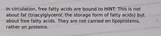 In circulation, free fatty acids are bound to HINT: This is not about fat (triacylglycerol, the storage form of fatty acids) but about free fatty acids. They are not carried on lipoproteins, rather on proteins.