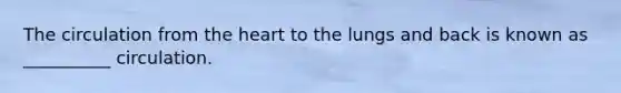 The circulation from the heart to the lungs and back is known as __________ circulation.