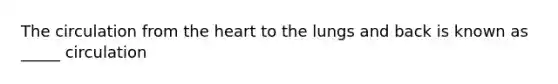 The circulation from <a href='https://www.questionai.com/knowledge/kya8ocqc6o-the-heart' class='anchor-knowledge'>the heart</a> to the lungs and back is known as _____ circulation