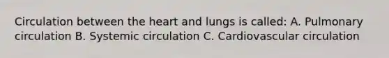 Circulation between the heart and lungs is called: A. Pulmonary circulation B. Systemic circulation C. Cardiovascular circulation