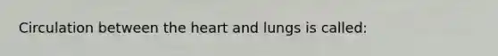 Circulation between the heart and lungs is called: