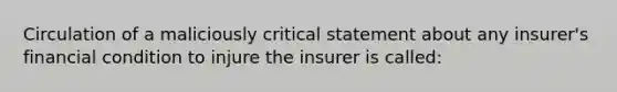 Circulation of a maliciously critical statement about any insurer's financial condition to injure the insurer is called: