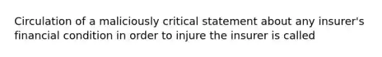 Circulation of a maliciously critical statement about any insurer's financial condition in order to injure the insurer is called