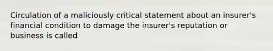 Circulation of a maliciously critical statement about an insurer's financial condition to damage the insurer's reputation or business is called