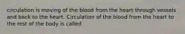 circulation is moving of the blood from the heart through vessels and back to the heart. Circulation of the blood from the heart to the rest of the body is called