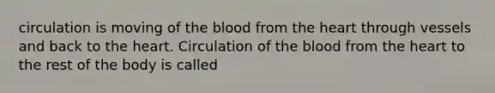 circulation is moving of the blood from the heart through vessels and back to the heart. Circulation of the blood from the heart to the rest of the body is called