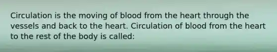 Circulation is the moving of blood from the heart through the vessels and back to the heart. Circulation of blood from the heart to the rest of the body is called: