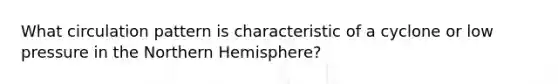 What circulation pattern is characteristic of a cyclone or low pressure in the Northern Hemisphere?