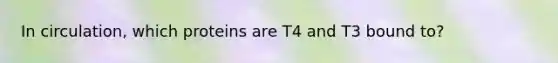 In circulation, which proteins are T4 and T3 bound to?