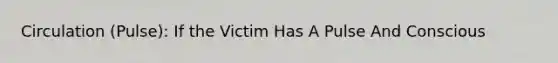 Circulation (Pulse): If the Victim Has A Pulse And Conscious