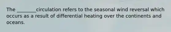 The ________circulation refers to the seasonal wind reversal which occurs as a result of differential heating over the continents and oceans.