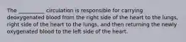 The __________ circulation is responsible for carrying deoxygenated blood from the right side of the heart to the lungs, right side of the heart to the lungs, and then returning the newly oxygenated blood to the left side of the heart.
